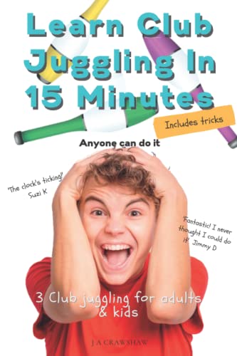 Learn Club Juggling in 15 Minutes : 3 Club Juggling for Adults and Kids. Anyone Can Do It. an 8 Step Simple Guide to Juggling Clubs. Including Buyers Guide, Tricks and Incredible Double Spin Finish
