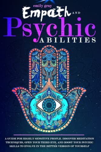 Empath and Psychic Abilities: A Guide for Highly Sensitive People. Discover Meditation Techniques, Open your Third Eye, and Boost your Psychic Skills to Evolve In the Better Version of Yourself
