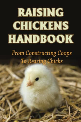 Raising Chickens Handbook: From Constructing Coops To Rearing Chicks