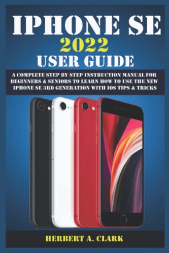 Iphone Se 2022 User Guide : A Complete Step by Step Instruction Manual for Beginners and Seniors to Learn How to Use the New IPhone SE 3rd Generation with IOS Tips and Tricks