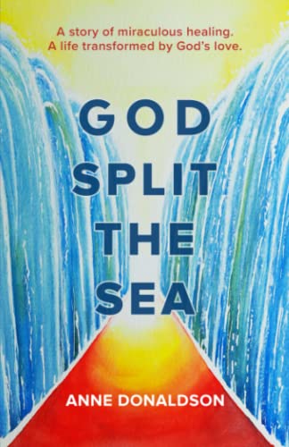 God Split the Sea : A Story of Miraculous Healing. a Life Transformed by God's Love