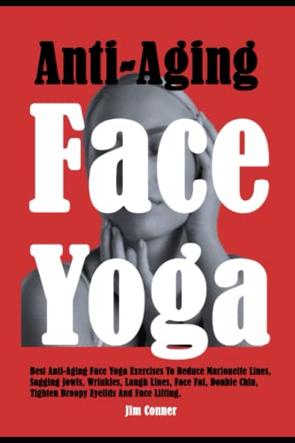 Anti-Aging Face Yoga: Best Anti-Aging Face Yoga Exercises To Reduce Marionette Lines, Sagging Jowls, Wrinkles, Laugh Lines, Face Fat, Double Chin, Tighten Droopy Eyelids And Face Lifting.
