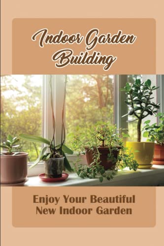 Indoor Garden Building: Enjoy Your Beautiful New Indoor Garden