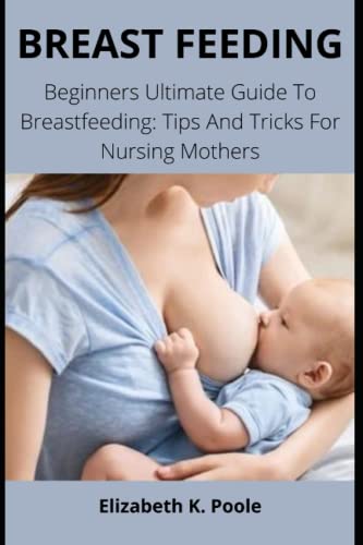 BREAST FEEDING: Beginners Ultimate Guide To Breastfeeding: Tips And Tricks For Nursing Mothers