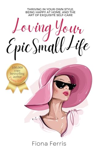 Loving Your Epic Small Life: Thriving in your own style, being happy at home, and the art of exquisite self-care