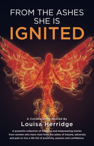 From the Ashes, She is Ignited: A powerful collection of inspiring and empowering stories from women who have risen from the ashes of trauma, ... full of positivity, passion and confidence.