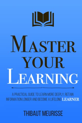 Master Your Learning: A Practical Guide to Learn More Deeply, Retain Information Longer and Become a Lifelong Learner (Mastery Series)