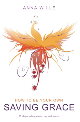 How To Be Your Own Saving Grace: 15 Steps To Find Happiness, Joy And Peace: Learn to Love Yourself, Live in This Moment and Lead the Life You Desire.