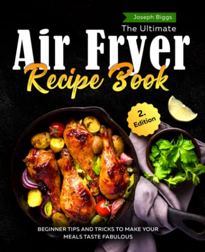 The Ultimate Air Fryer Recipe Book: Beginner Tips And Tricks To Make Your Meals Taste Fabulous