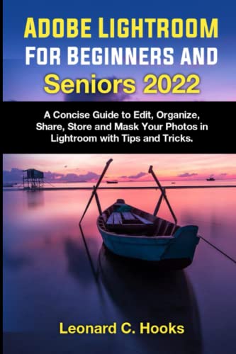 Adobe Lightroom for Beginners And Seniors 2022: A Concise Guide to Edit, Organize, Share, Store and Mask Your Photos in Lightroom with Tips and Tricks.