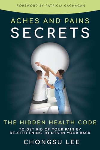 ACHES AND PAINS SECRETS: THE HIDDEN HEALTH CODE TO GET RID OF YOUR PAIN BY DE-STIFFENING JOINTS IN YOUR BACK