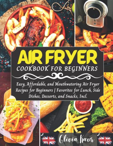 Air Fryer Cookbook for Beginners : Easy, Affordable, and Mouthwatering Air Fryer Recipes for Beginners Favorites for Lunch, Side Dishes, Desserts, and Snacks, Incl