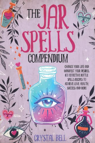 The Jar Spells Compendium: Change Your Life and Manifest Your Desires. 100 Effective Bottle Spells Recipes To Achieve Love, Health, Success and More