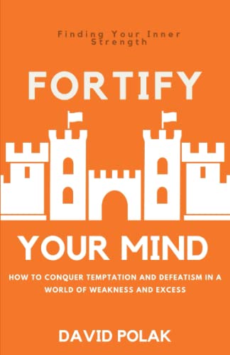 Fortify Your Mind: How To Conquer Temptation and Defeatism In a World of Weakness and Excess