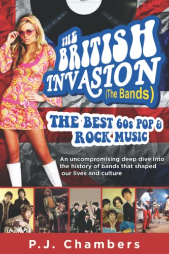 British Invasion (the Bands) - the Best 60s Pop and Rock : An Uncompromising Deep Dive into the History of Bands That Shaped Our Lives and Culture