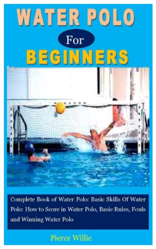 WATER POLO FOR BEGINNERS: Complete Book of Water Polo: Basic Skills Of Water Polo: How to Score in Water Polo, Basic Rules, Fouls and Winning Water Polo