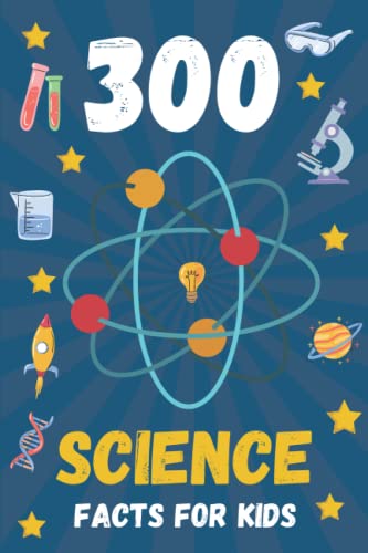 300 Science Facts For Kids: 300 Amazing Facts For Kids To Learn About Space, Chemistry, Animals, Physics, Biology and Much More