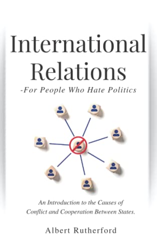 International Relations - For People Who Hate Politics: An Introduction to the Causes of Conflict and Cooperation Between States.