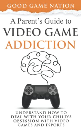 A Parent’s Guide to Video Game Addiction: Understand How to Deal With Your Child’s Obsession With Video Games and Esports