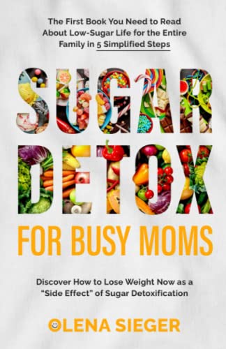 Sugar Detox for Busy Moms : The First Book You Need to Read about Low-Sugar Life for the Entire Family in 5 Simplified Steps. Discover How to Lose Weight Now As a Side Effect of Sugar Detoxification