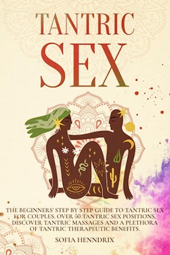 Tantric Sex: The Beginners' Step by Step Guide to Tantric Sex for Couples. Over 50 Tantric Sex Positions to Discover Tantric Massages and a Plethora of Tantric Therapeutic Benefits.