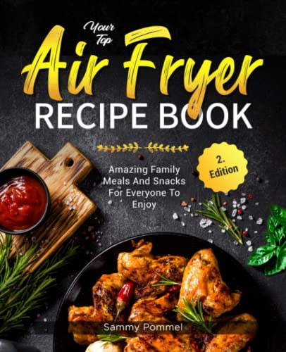 Your Top Air Fryer Recipe Book: Amazing Family Meals And Snacks For Everyone To Enjoy