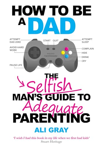 How To Be A Dad: The Selfish Man's Guide To Adequate Parenting