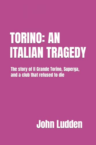 TORINO: AN ITALIAN TRAGEDY: The story of II Grande Torino, Superga, and a club that refused to die
