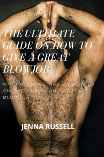 THE ULTIMATE GUIDE ON HOW TO GIVE A GREAT BLOWJOB: MIND BLOWING TIPS ON HOW TO GIVE YOUR MAN AN ORGASMIC BLOWJOB THAT WILL DRIVE HIM WILD AND MAKE HIM WANT MORE