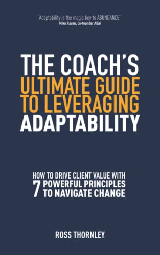 THE COACH’S ULTIMATE GUIDE TO LEVERAGING ADAPTABILITY: HOW TO DRIVE CLIENT VALUE WITH 7 POWERFUL PRINCIPLES TO NAVIGATE CHANGE (How to navigate change and uncertainty at work)