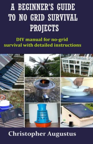 A BEGINNER'S GUIDE TO NO GRID SURVIVAL PROJECTS: DIY manual for no-grid survival with detailed instructions
