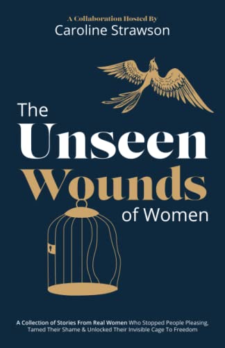Unseen Wounds of Women : A Collection of Stories from Real Women Who Stopped People Pleasing, Tamed Their Shame and Unlocked Their Invisible Cage to Freedom
