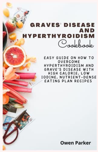 Graves' Disease And Hyperthyroidism Cookbook: Easy Guide On How To Overcome Hyperthyroidism And Grave’s Disease With High Calorie, Low Iodine, Nutrient-Dense Eating Plan Recipes