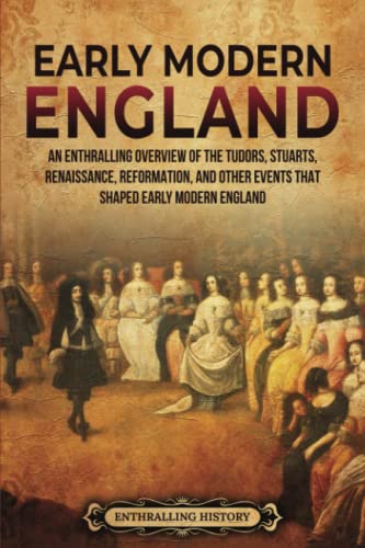 Early Modern England: An Enthralling Overview of the Tudors, Stuarts, Renaissance, Reformation, and Other Events That Shaped Early Modern England (The Story of England)