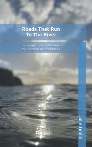 Roads That Run To The River: - navigating the broken to unearth the beautiful -