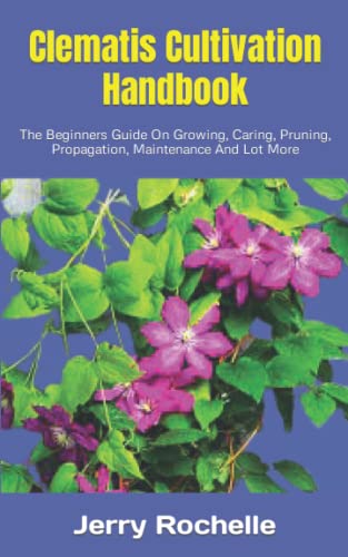 Clematis Cultivation Handbook: The Beginners Guide On Growing, Caring, Pruning, Propagation, Maintenance And Lot More