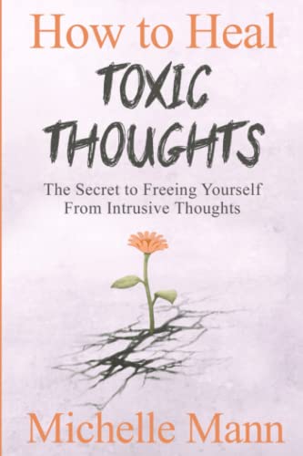 How to Heal Toxic Thoughts and Stop Negative Thinking : The Secret to Freeing Yourself from Intrusive Thoughts