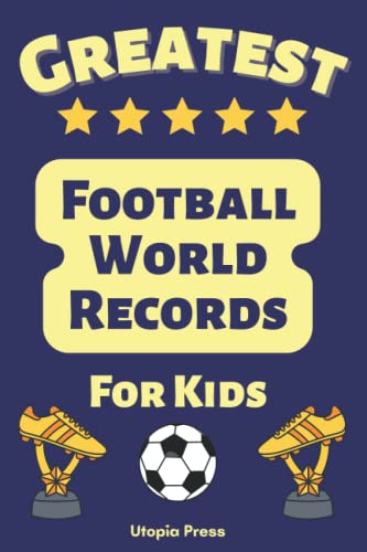 Greatest Football World Records For Kids: Football Gift Book Of World Records Including Records From The Football World Cups, Olympic Games, EFL And Much More!