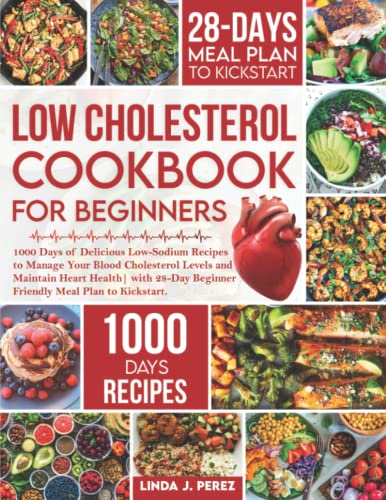 Low Cholesterol Cookbook for Beginners : 1000 Days of Delicious Low-Sodium Recipes to Manage Your Blood Cholesterol Levels and Maintain Heart Health 28-Day Beginner Friendly Meal Plan to Kickstart
