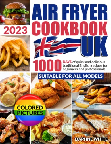 THE UK AIR FRYER COOKBOOK 2023 (WITH COLORED PICTURES): 1000 Days of Quick and Delicious Traditional English Recipes for Beginners and Pros. Tips and Tricks for Perfect Frying