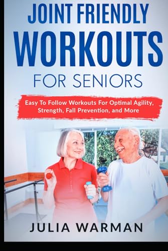 Joint Friendly Workouts For Seniors: Easy To Follow Workouts For Optimal Agility, Strength, Fall Prevention, and More
