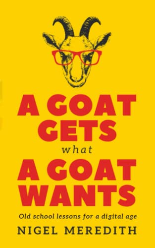 A Goat Gets What a Goat Wants: Old school ways for a digital age (business self-help books)