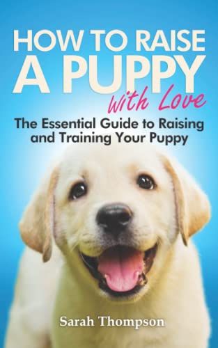 How To Raise A Puppy With Love: The Essential Guide To Raising And Training A Puppy