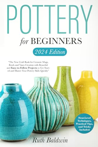 Pottery for Beginners: The New Craft Book for Ceramic Mugs, Bowls, and Vases With Beautiful and Easy-to-Follow Projects to Get Started and Master Your Pottery Skills Quickly!