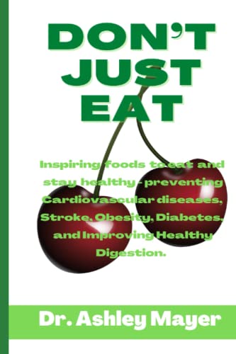 DON'T JUST EAT: Inspiring foods to eat and stay healthy- preventing Cardiovascular diseases, Stroke, Obesity, Diabetes, and Improving Healthy Digestion.