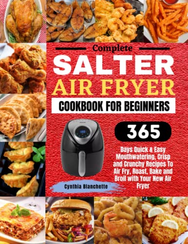 Complete Salter Air Fryer Cookbook for Beginners : 365 Days Quick and Easy Mouthwatering, Crisp and Crunchy Recipes to Air Fry, Roast, Bake and Broil with Your New Air Fryer