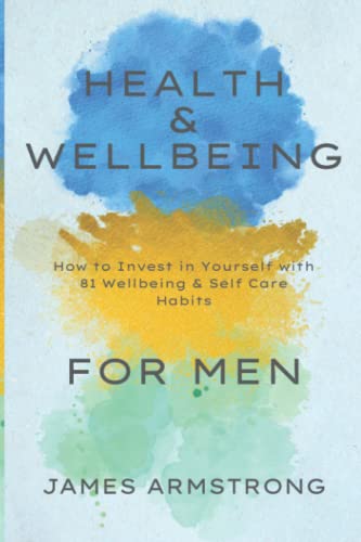 Health and Wellbeing for Men : How to Invest in Yourself with 81 Wellbeing and Self Care Habits