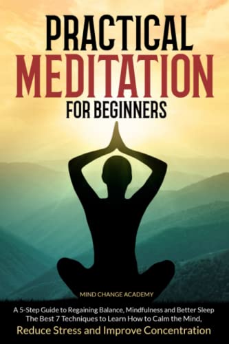 Practical Meditation For Beginners: A 5-Step Guide to Regaining Balance, Mindfulness and Better Sleep. The Best 7 Techniques to Learn How to Calm the Mind, Reduce Stress and Improve Concentration