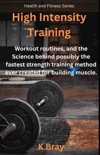 High Intensity Training: Workout routines, and the Science behind possibly the fastest strength training method ever created for building muscle. (Health And Fitness Series)