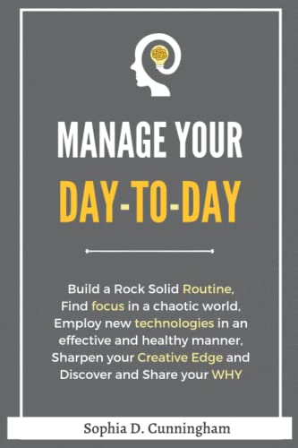 Manage your day-to-day: Build a Rock Solid Routine, Find focus in a chaotic world, Employ new technologies in an effective and healthy manner, Sharpen ... Creative Edge and Discover and Share your WHY